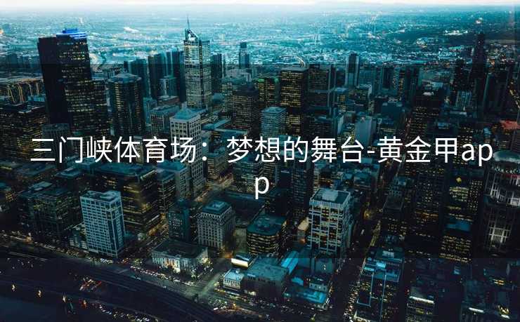三门峡体育场:梦想的舞台-黄金甲app 三门峡体育场:梦想的舞台-黄金甲app