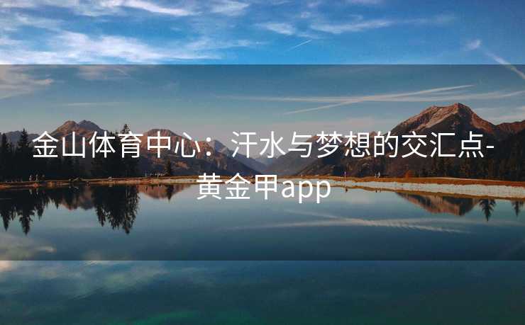 金山体育中心：汗水与梦想的交汇点-黄金甲app