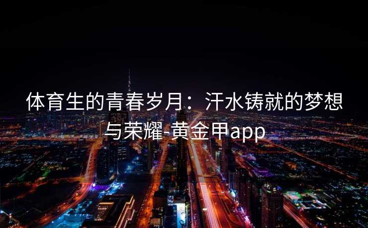 体育生的青春岁月：汗水铸就的梦想与荣耀-黄金甲app