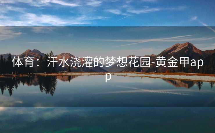 体育:汗水浇灌的梦想花园-黄金甲app 体育:汗水浇灌的梦想花园-黄金甲app