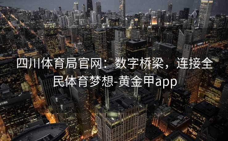 四川体育局官网：数字桥梁，连接全民体育梦想-黄金甲app