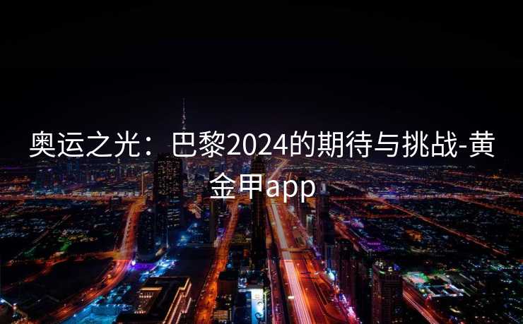 奥运之光:巴黎2024的期待与挑战-黄金甲app 奥运之光:巴黎2024的期待与挑战-黄金甲app