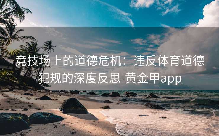 竞技场上的道德危机：违反体育道德犯规的深度反思-黄金甲app