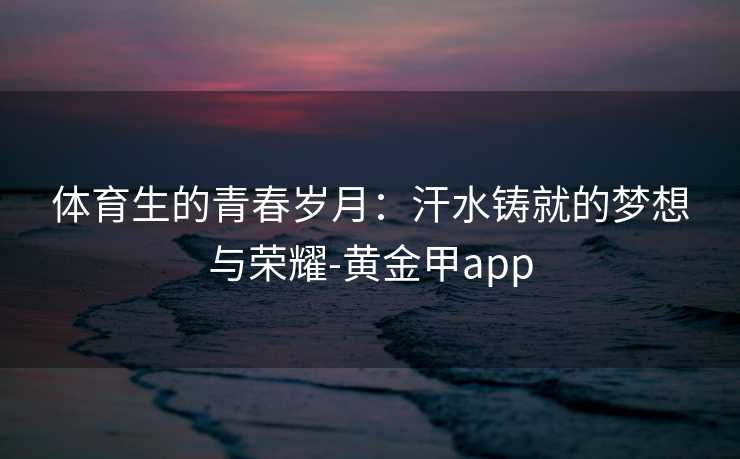 体育生的青春岁月：汗水铸就的梦想与荣耀-黄金甲app