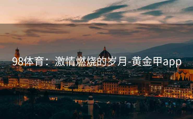 98体育：激情燃烧的岁月-黄金甲app