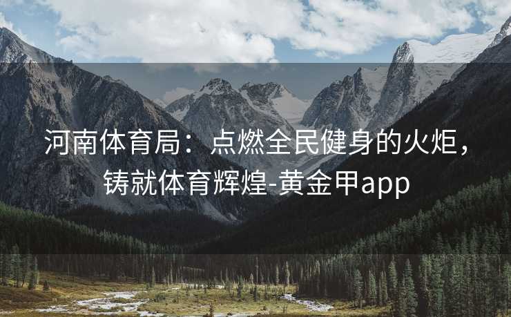 河南体育局：点燃全民健身的火炬，铸就体育辉煌-黄金甲app
