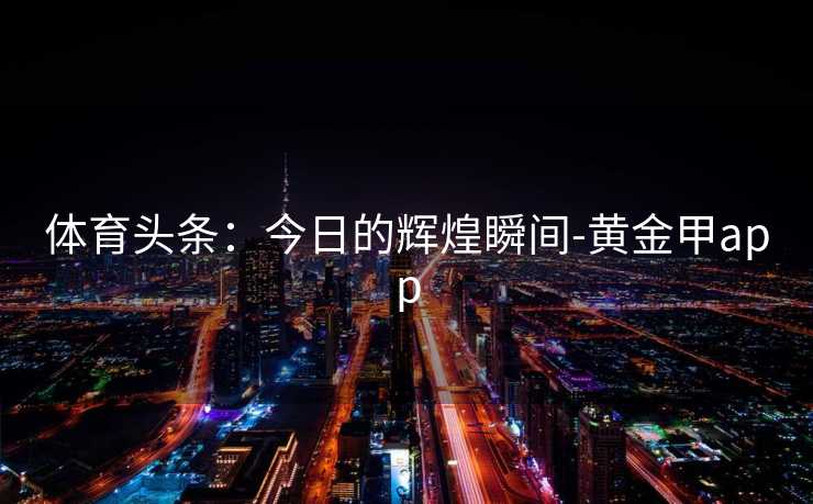 体育头条：今日的辉煌瞬间-黄金甲app