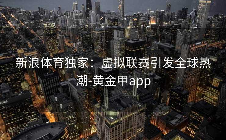 新浪体育独家：虚拟联赛引发全球热潮-黄金甲app