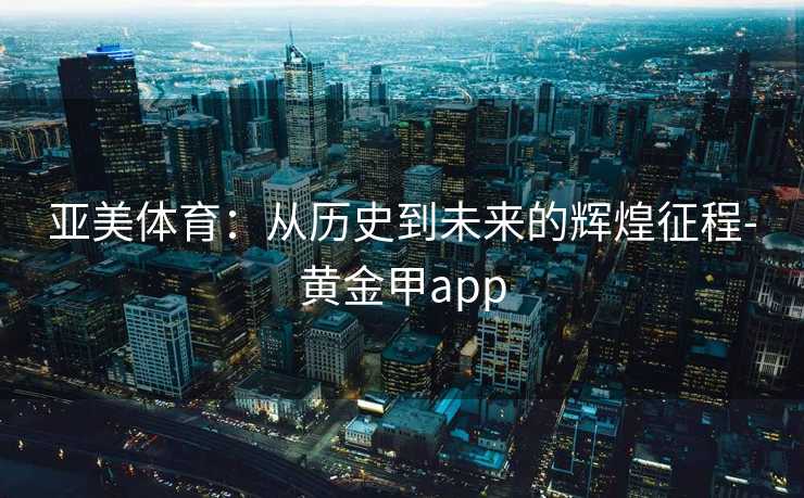 亚美体育：从历史到未来的辉煌征程-黄金甲app
