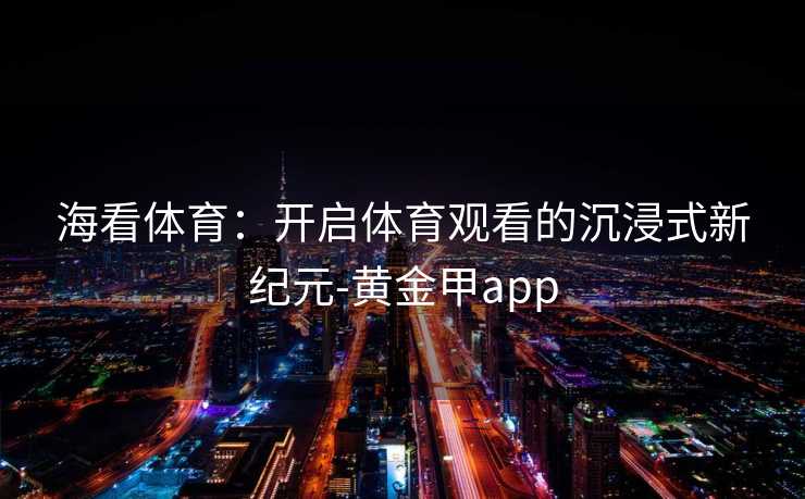 海看体育:开启体育观看的沉浸式新纪元-黄金甲app 海看体育:开启体育观看的沉浸式新纪元-黄金甲app