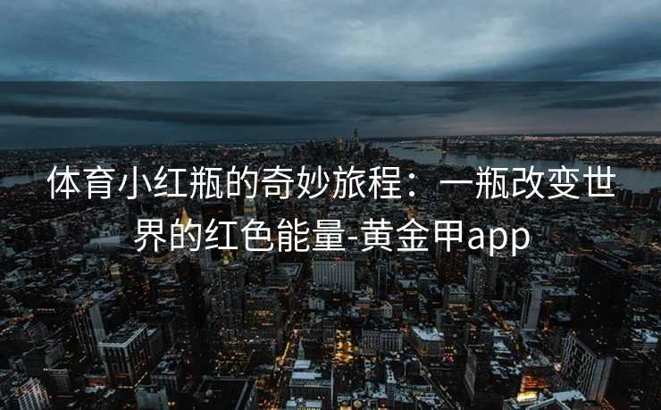 体育小红瓶的奇妙旅程：一瓶改变世界的红色能量-黄金甲app