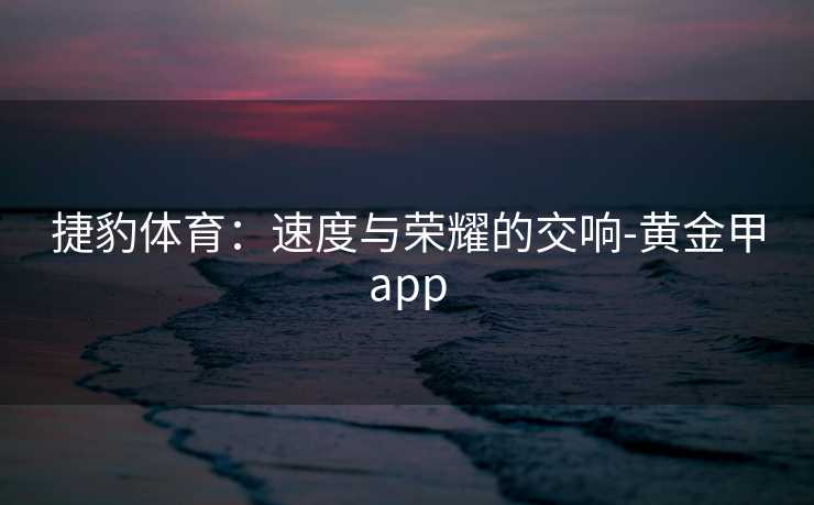 捷豹体育：速度与荣耀的交响-黄金甲app