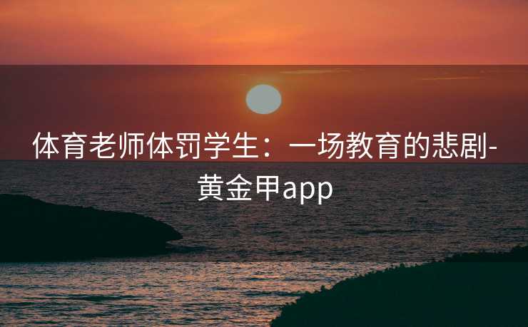 体育老师体罚学生：一场教育的悲剧-黄金甲app