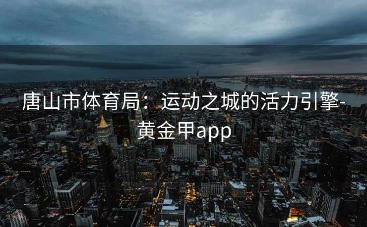 唐山市体育局：运动之城的活力引擎-黄金甲app