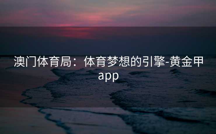 澳门体育局：体育梦想的引擎-黄金甲app