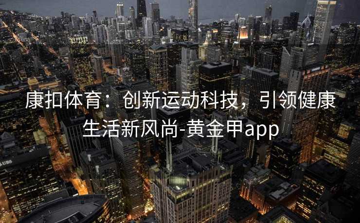 康扣体育：创新运动科技，引领健康生活新风尚-黄金甲app