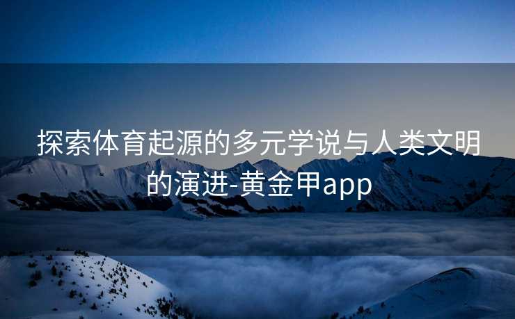 探索体育起源的多元学说与人类文明的演进-黄金甲app