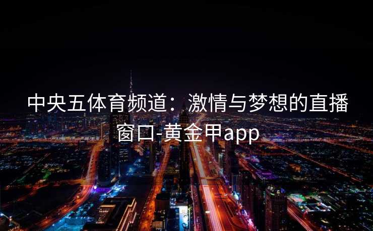 中央五体育频道：激情与梦想的直播窗口-黄金甲app