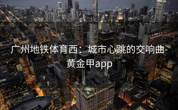广州地铁体育西：城市心跳的交响曲-黄金甲app