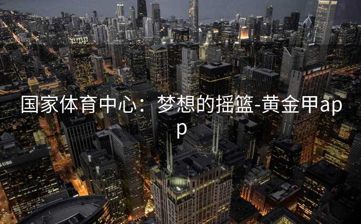 国家体育中心：梦想的摇篮-黄金甲app