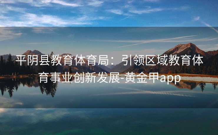 平阴县教育体育局：引领区域教育体育事业创新发展-黄金甲app