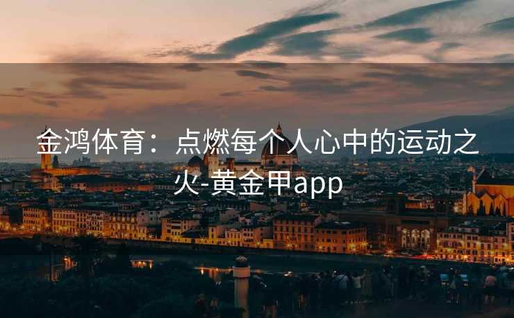 金鸿体育：点燃每个人心中的运动之火-黄金甲app
