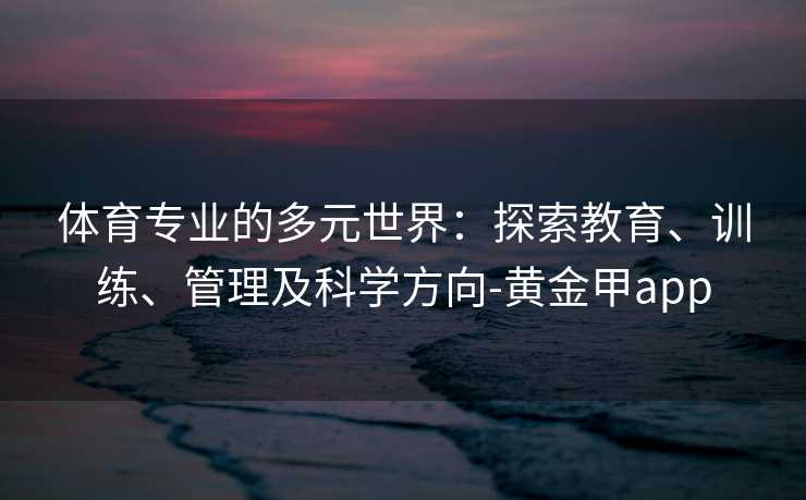 体育专业的多元世界：探索教育、训练、管理及科学方向-黄金甲app