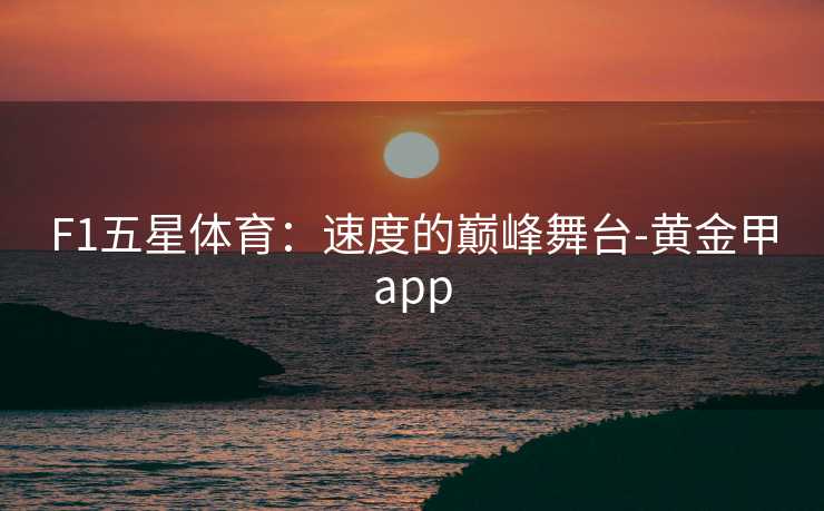 F1五星体育：速度的巅峰舞台-黄金甲app