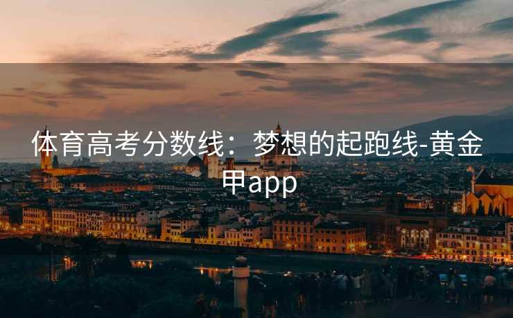 体育高考分数线：梦想的起跑线-黄金甲app
