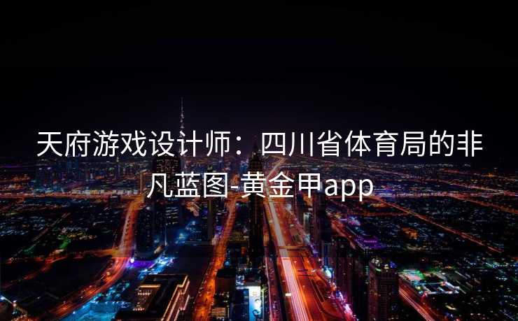 天府游戏设计师：四川省体育局的非凡蓝图-黄金甲app
