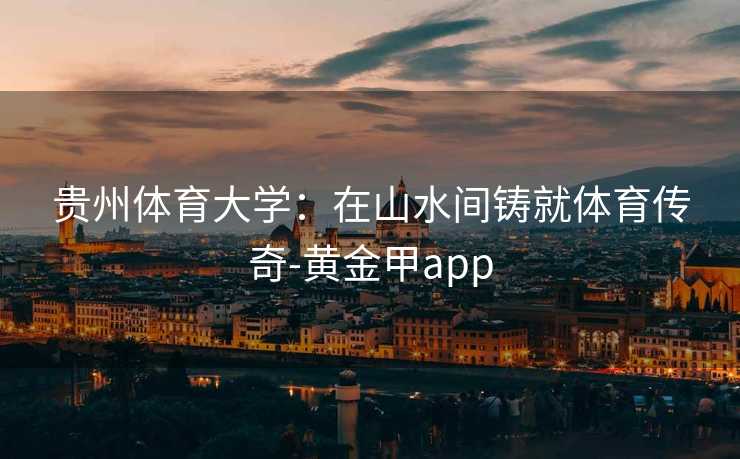 贵州体育大学：在山水间铸就体育传奇-黄金甲app