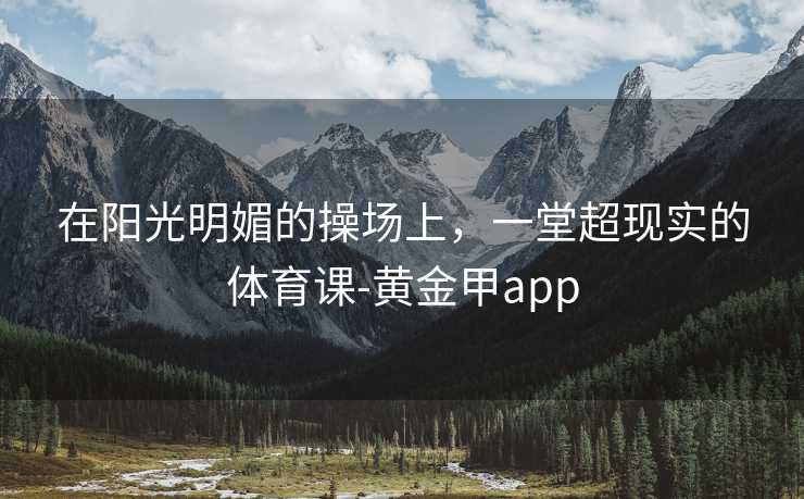 在阳光明媚的操场上，一堂超现实的体育课-黄金甲app