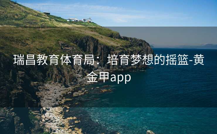 瑞昌教育体育局：培育梦想的摇篮-黄金甲app