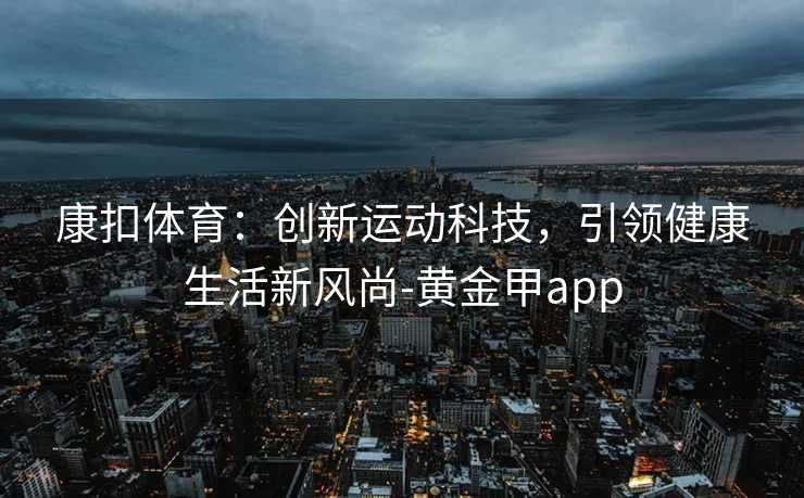 康扣体育：创新运动科技，引领健康生活新风尚-黄金甲app
