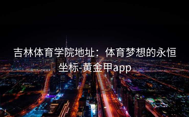 吉林体育学院地址：体育梦想的永恒坐标-黄金甲app