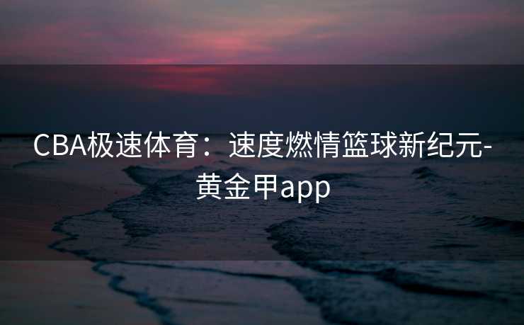 CBA极速体育：速度燃情篮球新纪元-黄金甲app