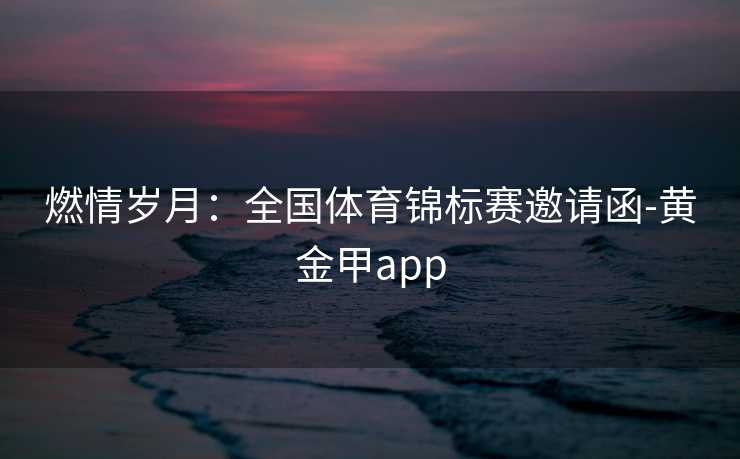 燃情岁月：全国体育锦标赛邀请函-黄金甲app