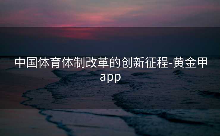 中国体育体制改革的创新征程-黄金甲app