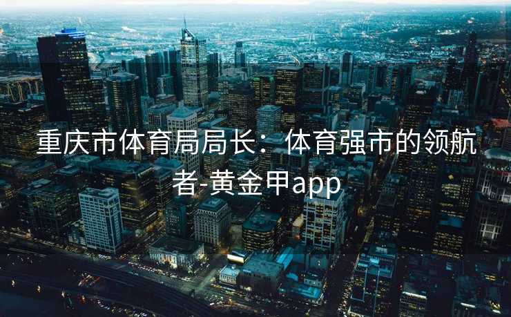 重庆市体育局局长：体育强市的领航者-黄金甲app