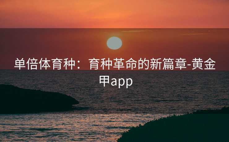 单倍体育种:育种革命的新篇章-黄金甲app 单倍体育种:育种革命的新篇章-黄金甲app