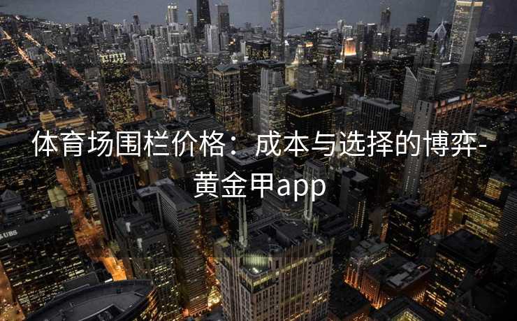 体育场围栏价格：成本与选择的博弈-黄金甲app