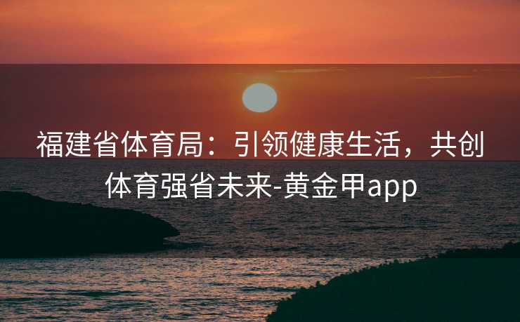 福建省体育局：引领健康生活，共创体育强省未来-黄金甲app