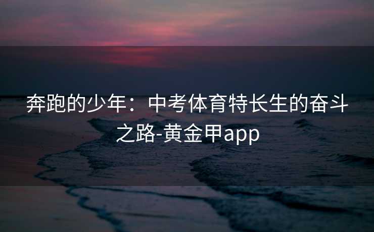 奔跑的少年:中考体育特长生的奋斗之路-黄金甲app 奔跑的少年:中考体育特长生的奋斗之路-黄金甲app