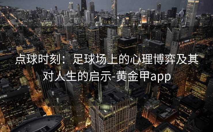 点球时刻：足球场上的心理博弈及其对人生的启示-黄金甲app
