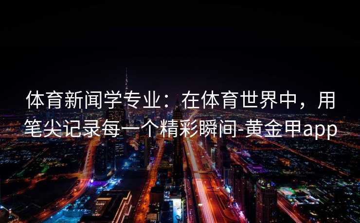 体育新闻学专业：在体育世界中，用笔尖记录每一个精彩瞬间-黄金甲app
