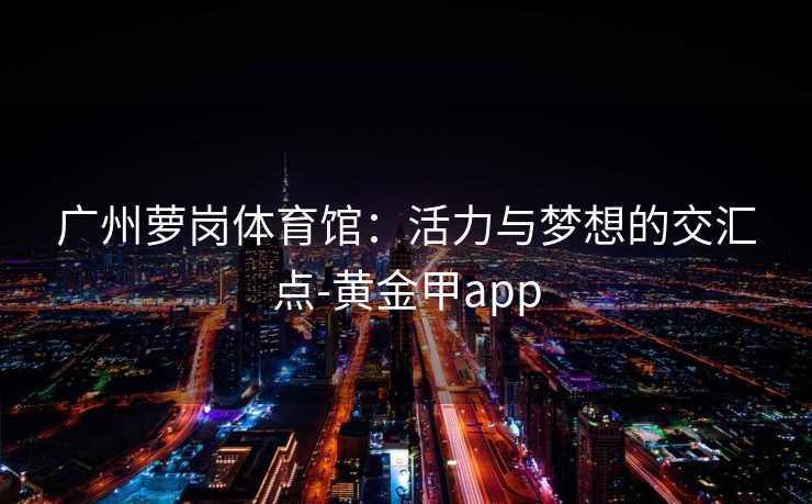 广州萝岗体育馆：活力与梦想的交汇点-黄金甲app