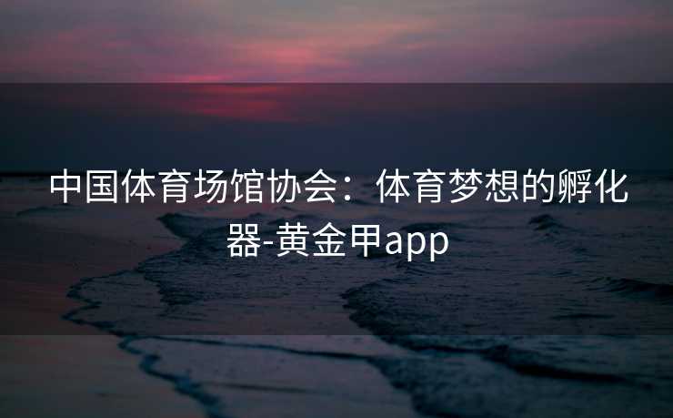 中国体育场馆协会：体育梦想的孵化器-黄金甲app