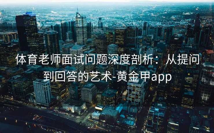 体育老师面试问题深度剖析：从提问到回答的艺术-黄金甲app