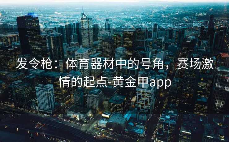 发令枪：体育器材中的号角，赛场激情的起点-黄金甲app