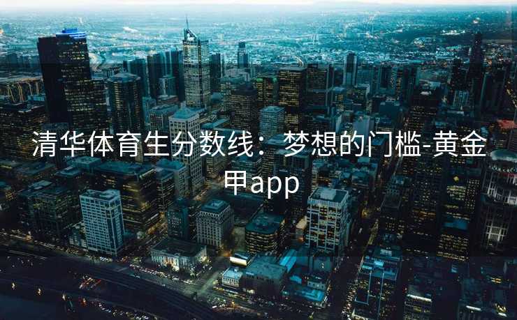清华体育生分数线：梦想的门槛-黄金甲app